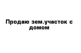Продаю зем.участок с домом